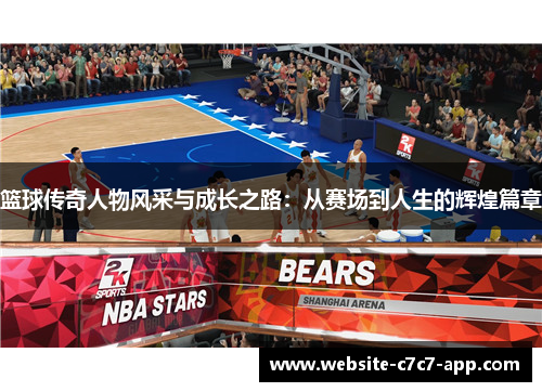 篮球传奇人物风采与成长之路:从赛场到人生的辉煌篇章