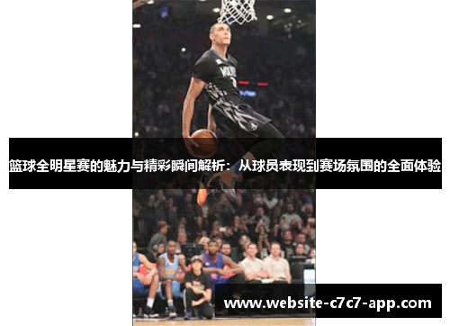 篮球全明星赛的魅力与精彩瞬间解析:从球员表现到赛场氛围的全面体验