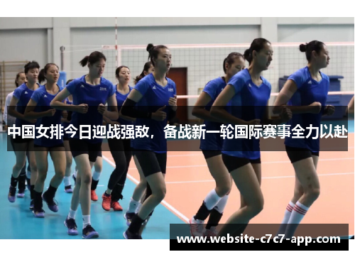 中国女排今日迎战强敌,备战新一轮国际赛事全力以赴