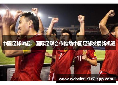 中国足球崛起:国际足联合作推动中国足球发展新机遇