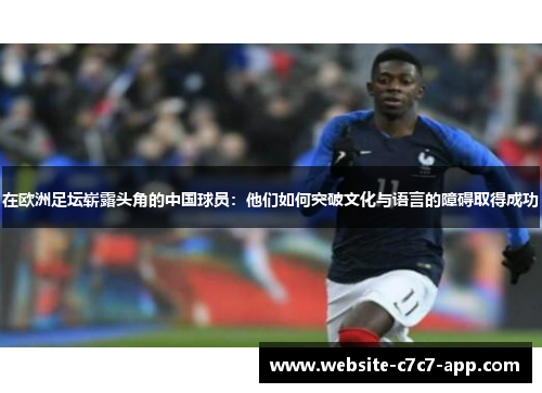 在欧洲足坛崭露头角的中国球员:他们如何突破文化与语言的障碍取得成功